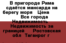 В пригороде Рима сдаётся мансарда на берегу моря › Цена ­ 1 200 - Все города Недвижимость » Недвижимость за границей   . Ростовская обл.,Таганрог г.